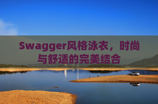 Swagger风格泳衣,时尚与舒适的完美结合 Swagger风格泳衣,时尚与舒适的完美结合