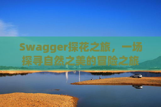 Swagger探花之旅,一场探寻自然之美的冒险之旅